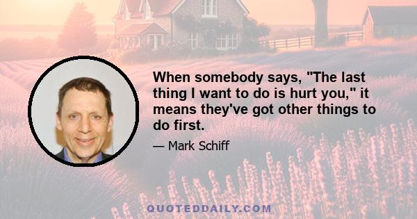 When somebody says, The last thing I want to do is hurt you, it means they've got other things to do first.