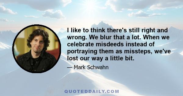 I like to think there's still right and wrong. We blur that a lot. When we celebrate misdeeds instead of portraying them as missteps, we've lost our way a little bit.