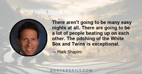 There aren't going to be many easy nights at all. There are going to be a lot of people beating up on each other. The pitching of the White Sox and Twins is exceptional.