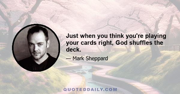 Just when you think you're playing your cards right, God shuffles the deck.