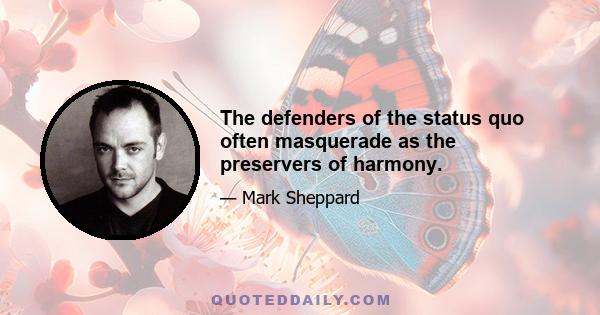 The defenders of the status quo often masquerade as the preservers of harmony.