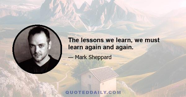 The lessons we learn, we must learn again and again.