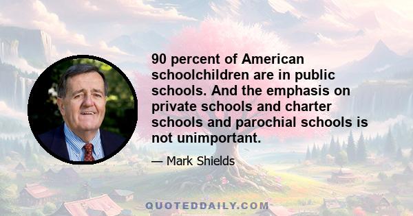 90 percent of American schoolchildren are in public schools. And the emphasis on private schools and charter schools and parochial schools is not unimportant.