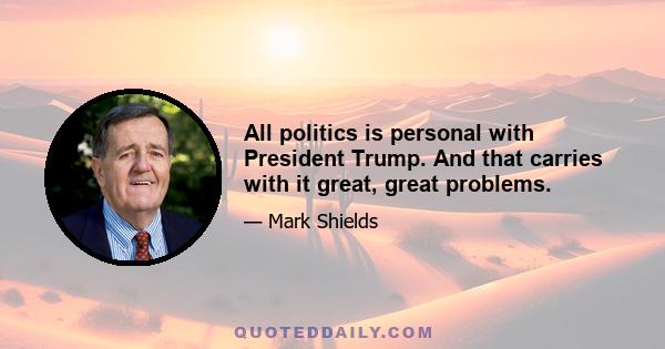 All politics is personal with President Trump. And that carries with it great, great problems.