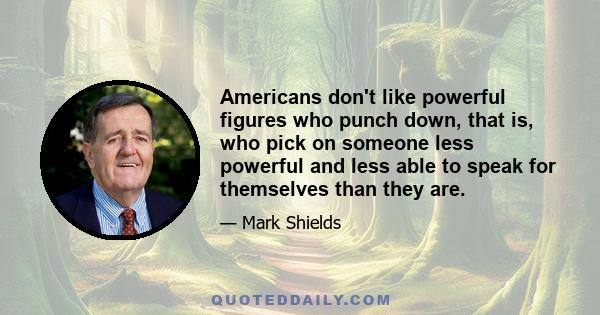 Americans don't like powerful figures who punch down, that is, who pick on someone less powerful and less able to speak for themselves than they are.