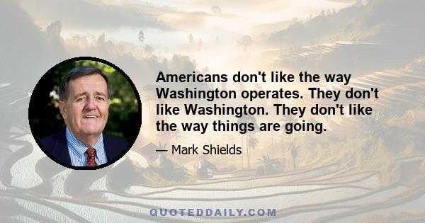 Americans don't like the way Washington operates. They don't like Washington. They don't like the way things are going.