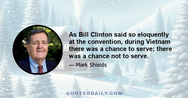 As Bill Clinton said so eloquently at the convention, during Vietnam there was a chance to serve; there was a chance not to serve.