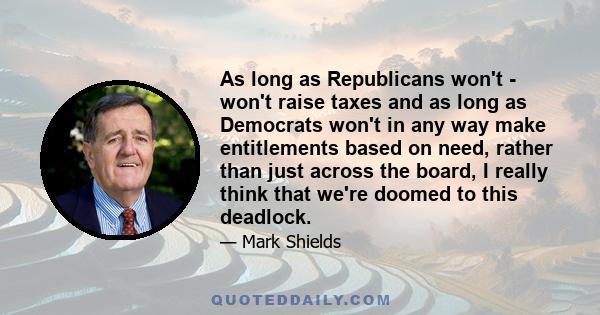 As long as Republicans won't - won't raise taxes and as long as Democrats won't in any way make entitlements based on need, rather than just across the board, I really think that we're doomed to this deadlock.