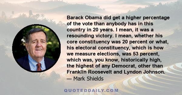 Barack Obama did get a higher percentage of the vote than anybody has in this country in 20 years. I mean, it was a resounding victory. I mean, whether his core constituency was 20 percent or what, his electoral