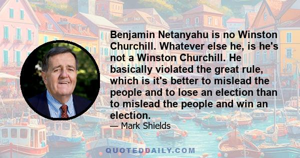 Benjamin Netanyahu is no Winston Churchill. Whatever else he, is he's not a Winston Churchill. He basically violated the great rule, which is it's better to mislead the people and to lose an election than to mislead the 