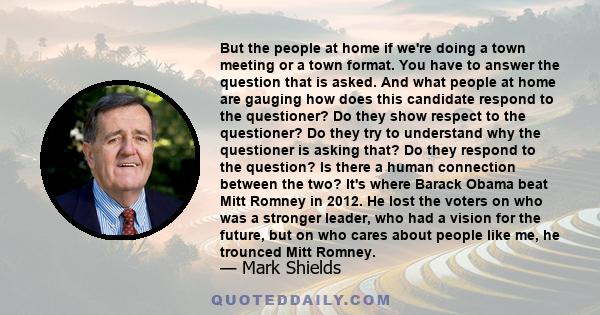 But the people at home if we're doing a town meeting or a town format. You have to answer the question that is asked. And what people at home are gauging how does this candidate respond to the questioner? Do they show