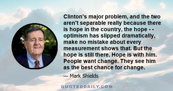 Clinton's major problem, and the two aren't separable really because there is hope in the country, the hope - - optimism has slipped dramatically, make no mistake about every measurement shows that. But the hope is