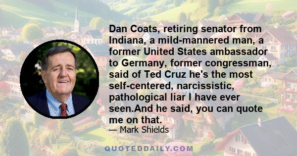 Dan Coats, retiring senator from Indiana, a mild-mannered man, a former United States ambassador to Germany, former congressman, said of Ted Cruz he's the most self-centered, narcissistic, pathological liar I have ever