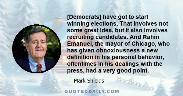 [Democrats] have got to start winning elections. That involves not some great idea, but it also involves recruiting candidates. And Rahm Emanuel, the mayor of Chicago, who has given obnoxiousness a new definition in his 