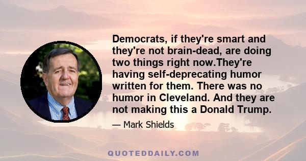 Democrats, if they're smart and they're not brain-dead, are doing two things right now.They're having self-deprecating humor written for them. There was no humor in Cleveland. And they are not making this a Donald Trump.