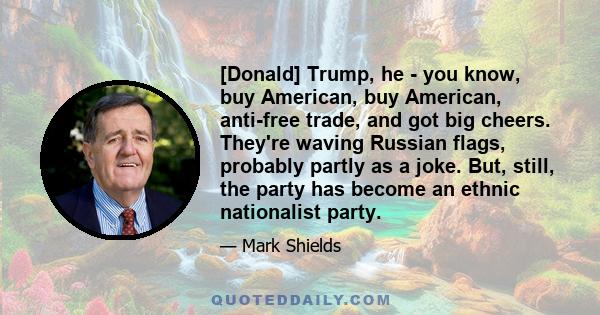 [Donald] Trump, he - you know, buy American, buy American, anti-free trade, and got big cheers. They're waving Russian flags, probably partly as a joke. But, still, the party has become an ethnic nationalist party.