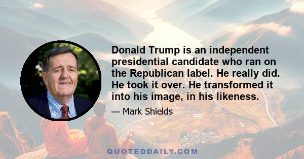 Donald Trump is an independent presidential candidate who ran on the Republican label. He really did. He took it over. He transformed it into his image, in his likeness.