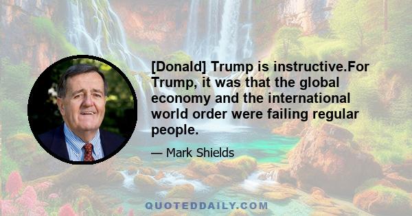 [Donald] Trump is instructive.For Trump, it was that the global economy and the international world order were failing regular people.