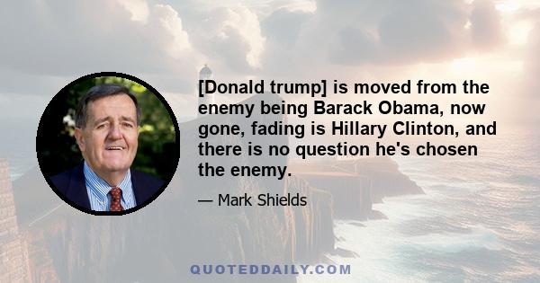 [Donald trump] is moved from the enemy being Barack Obama, now gone, fading is Hillary Clinton, and there is no question he's chosen the enemy.