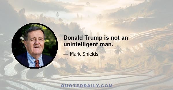 Donald Trump is not an unintelligent man.