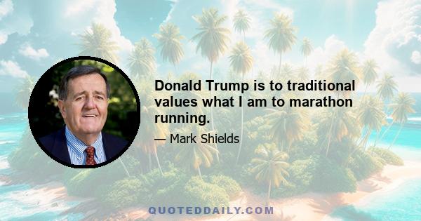 Donald Trump is to traditional values what I am to marathon running.