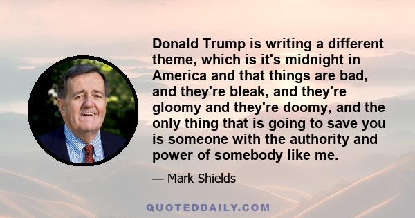 Donald Trump is writing a different theme, which is it's midnight in America and that things are bad, and they're bleak, and they're gloomy and they're doomy, and the only thing that is going to save you is someone with 