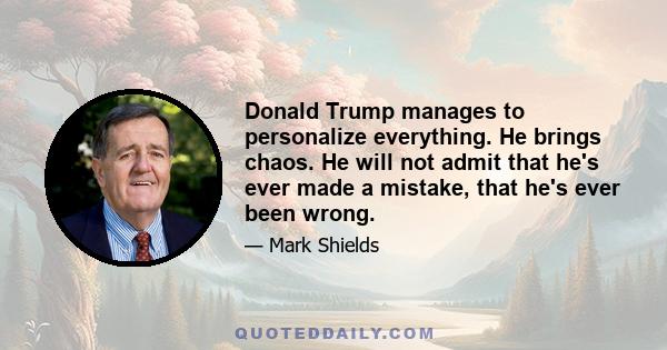 Donald Trump manages to personalize everything. He brings chaos. He will not admit that he's ever made a mistake, that he's ever been wrong.