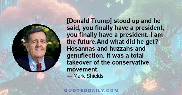 [Donald Trump] stood up and he said, you finally have a president, you finally have a president. I am the future.And what did he get? Hosannas and huzzahs and genuflection. It was a total takeover of the conservative