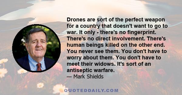 Drones are sort of the perfect weapon for a country that doesn't want to go to war. It only - there's no fingerprint. There's no direct involvement. There's human beings killed on the other end. You never see them. You