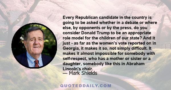 Every Republican candidate in the country is going to be asked whether in a debate or where else, by opponents or by the press, do you consider Donald Trump to be an appropriate role model for the children of our state? 