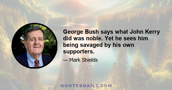 George Bush says what John Kerry did was noble. Yet he sees him being savaged by his own supporters.