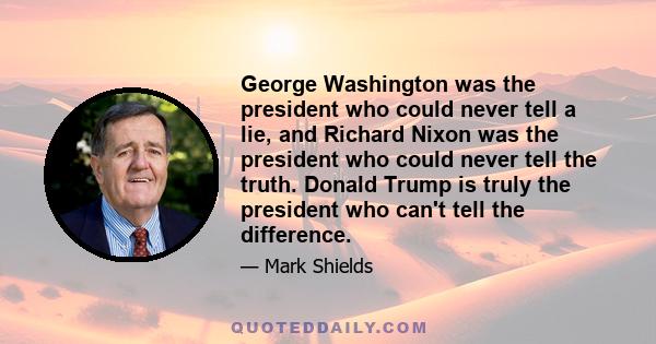 George Washington was the president who could never tell a lie, and Richard Nixon was the president who could never tell the truth. Donald Trump is truly the president who can't tell the difference.