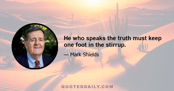 He who speaks the truth must keep one foot in the stirrup.