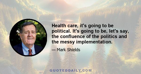 Health care, it's going to be political. It's going to be, let's say, the confluence of the politics and the messy implementation.