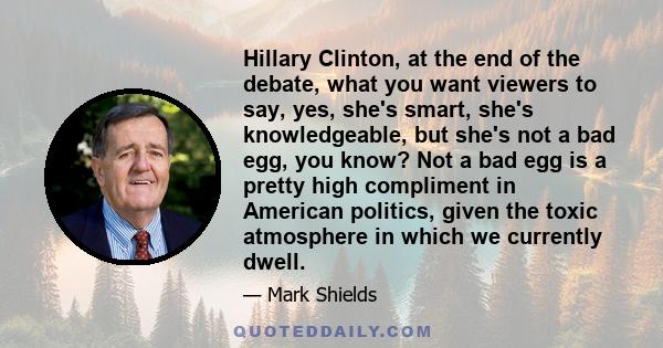 Hillary Clinton, at the end of the debate, what you want viewers to say, yes, she's smart, she's knowledgeable, but she's not a bad egg, you know? Not a bad egg is a pretty high compliment in American politics, given