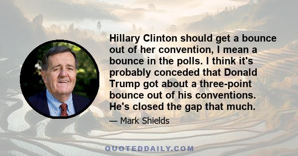 Hillary Clinton should get a bounce out of her convention, I mean a bounce in the polls. I think it's probably conceded that Donald Trump got about a three-point bounce out of his conventions. He's closed the gap that