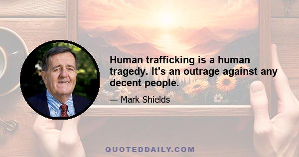 Human trafficking is a human tragedy. It's an outrage against any decent people.