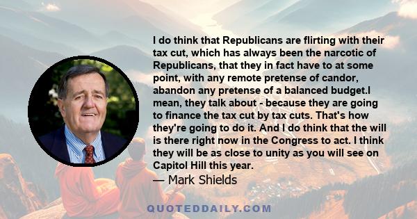 I do think that Republicans are flirting with their tax cut, which has always been the narcotic of Republicans, that they in fact have to at some point, with any remote pretense of candor, abandon any pretense of a