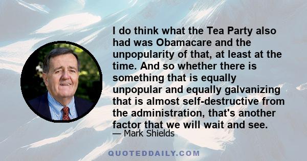 I do think what the Tea Party also had was Obamacare and the unpopularity of that, at least at the time. And so whether there is something that is equally unpopular and equally galvanizing that is almost