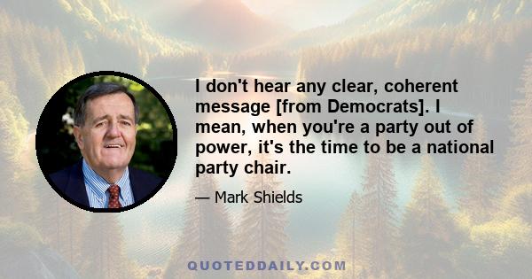 I don't hear any clear, coherent message [from Democrats]. I mean, when you're a party out of power, it's the time to be a national party chair.