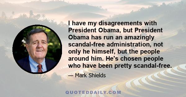 I have my disagreements with President Obama, but President Obama has run an amazingly scandal-free administration, not only he himself, but the people around him. He's chosen people who have been pretty scandal-free.