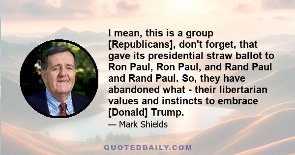 I mean, this is a group [Republicans], don't forget, that gave its presidential straw ballot to Ron Paul, Ron Paul, and Rand Paul and Rand Paul. So, they have abandoned what - their libertarian values and instincts to