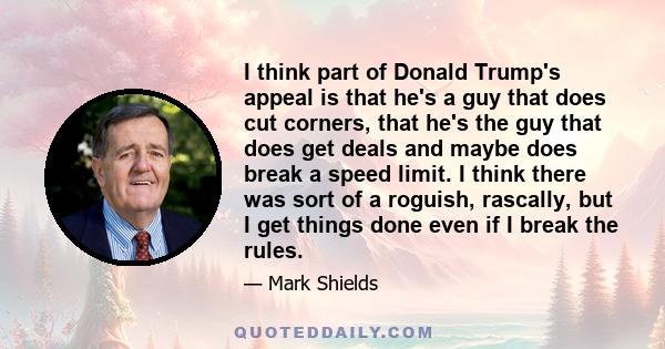 I think part of Donald Trump's appeal is that he's a guy that does cut corners, that he's the guy that does get deals and maybe does break a speed limit. I think there was sort of a roguish, rascally, but I get things