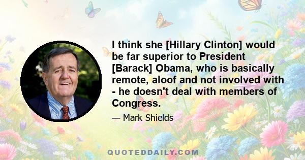 I think she [Hillary Clinton] would be far superior to President [Barack] Obama, who is basically remote, aloof and not involved with - he doesn't deal with members of Congress.