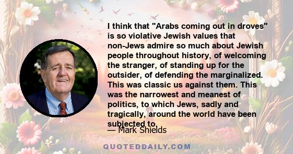 I think that Arabs coming out in droves is so violative Jewish values that non-Jews admire so much about Jewish people throughout history, of welcoming the stranger, of standing up for the outsider, of defending the