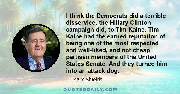 I think the Democrats did a terrible disservice, the Hillary Clinton campaign did, to Tim Kaine. Tim Kaine had the earned reputation of being one of the most respected and well-liked, and not cheap partisan members of