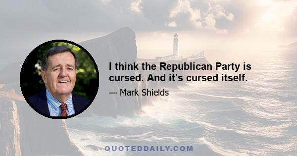 I think the Republican Party is cursed. And it's cursed itself.