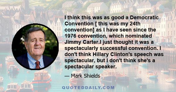 I think this was as good a Democratic Convention [ this was my 24th convention] as I have seen since the 1976 convention, which nominated Jimmy Carter.I just thought it was a spectacularly successful convention. I don't 