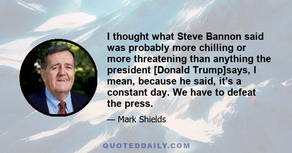 I thought what Steve Bannon said was probably more chilling or more threatening than anything the president [Donald Trump]says, I mean, because he said, it's a constant day. We have to defeat the press.