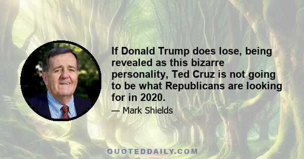 If Donald Trump does lose, being revealed as this bizarre personality, Ted Cruz is not going to be what Republicans are looking for in 2020.